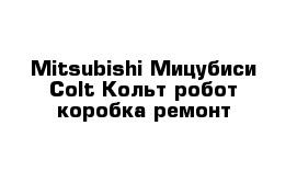 Mitsubishi Мицубиси Colt Кольт робот коробка ремонт
